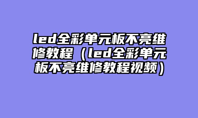 led全彩单元板不亮维修教程（led全彩单元板不亮维修教程视频）