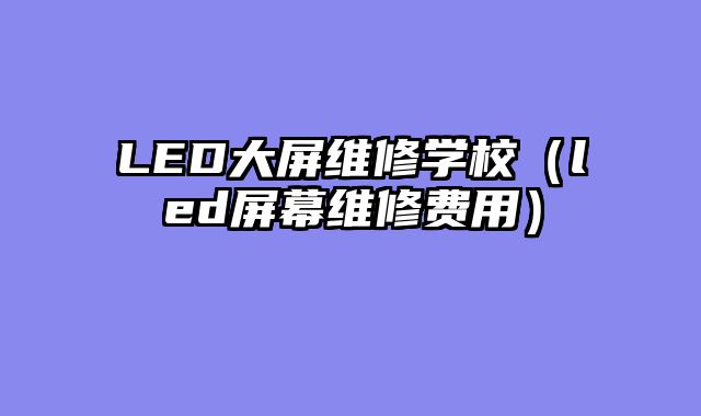 LED大屏维修学校（led屏幕维修费用）