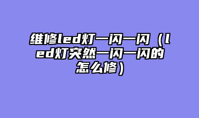 维修led灯一闪一闪（led灯突然一闪一闪的怎么修）