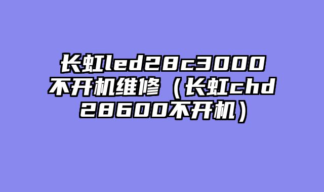 长虹led28c3000不开机维修（长虹chd28600不开机）