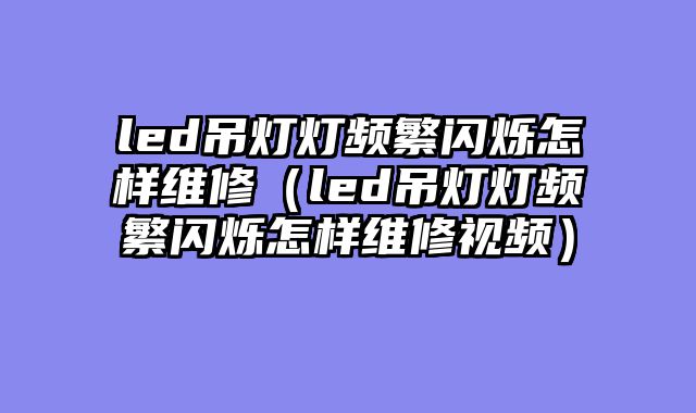 led吊灯灯频繁闪烁怎样维修（led吊灯灯频繁闪烁怎样维修视频）