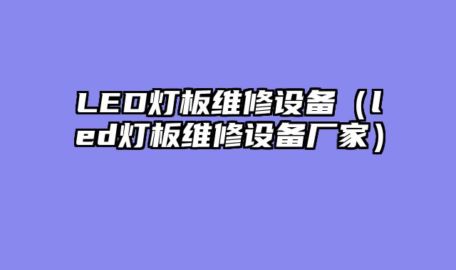 LED灯板维修设备（led灯板维修设备厂家）
