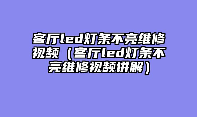 客厅led灯条不亮维修视频（客厅led灯条不亮维修视频讲解）