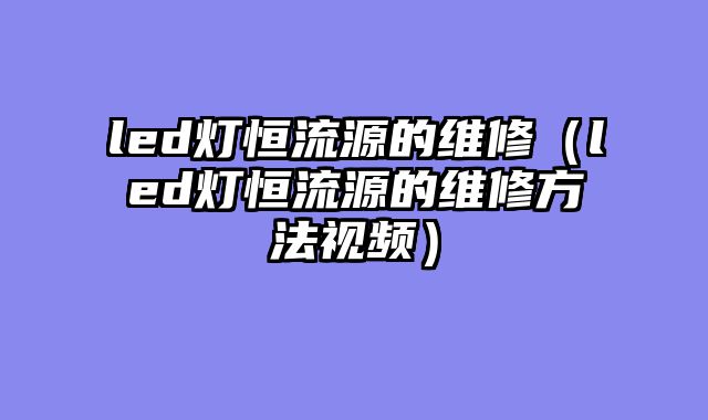 led灯恒流源的维修（led灯恒流源的维修方法视频）