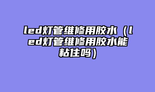 led灯管维修用胶水（led灯管维修用胶水能粘住吗）