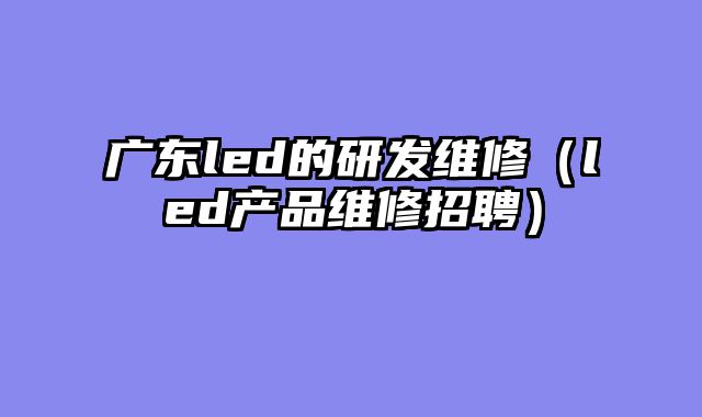 广东led的研发维修（led产品维修招聘）