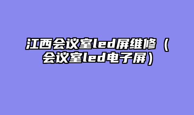江西会议室led屏维修（会议室led电子屏）