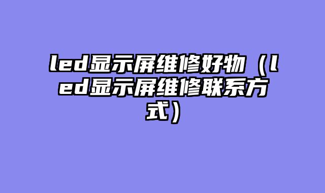 led显示屏维修好物（led显示屏维修联系方式）