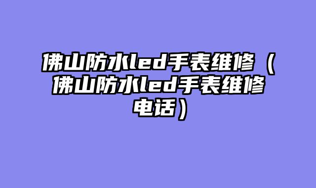 佛山防水led手表维修（佛山防水led手表维修电话）
