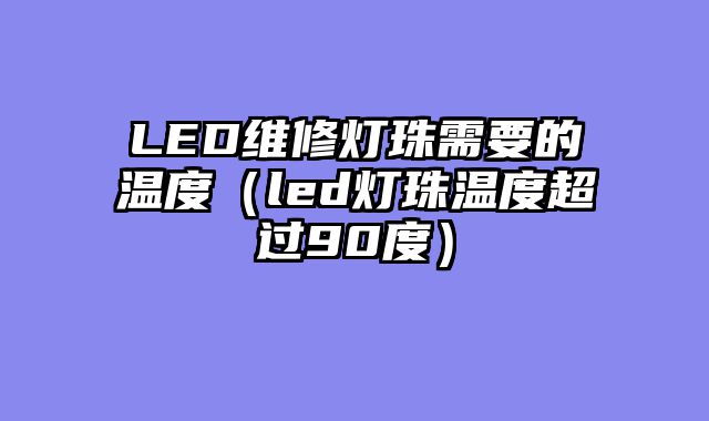 LED维修灯珠需要的温度（led灯珠温度超过90度）