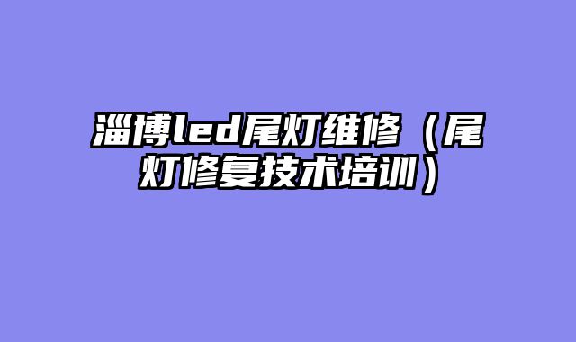 淄博led尾灯维修（尾灯修复技术培训）