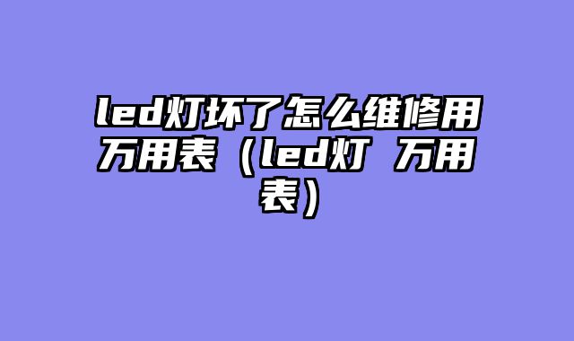 led灯坏了怎么维修用万用表（led灯 万用表）