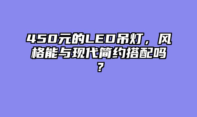 450元的LED吊灯，风格能与现代简约搭配吗？