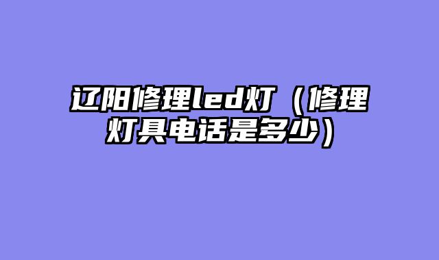 辽阳修理led灯（修理灯具电话是多少）