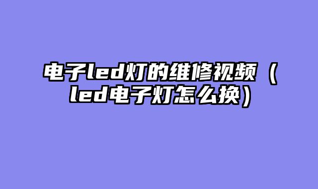 电子led灯的维修视频（led电子灯怎么换）