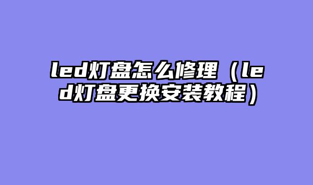 led灯盘怎么修理（led灯盘更换安装教程）