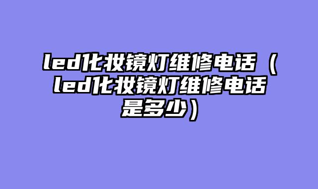 led化妆镜灯维修电话（led化妆镜灯维修电话是多少）