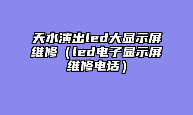 天水演出led大显示屏维修（led电子显示屏维修电话）