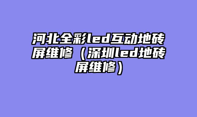 河北全彩led互动地砖屏维修（深圳led地砖屏维修）