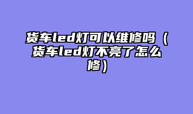货车led灯可以维修吗（货车led灯不亮了怎么修）