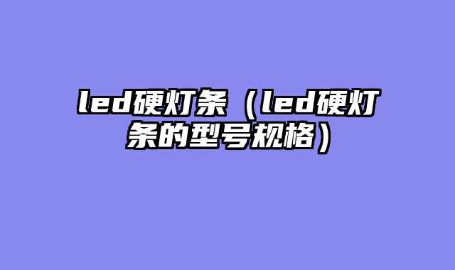 led硬灯条（led硬灯条的型号规格）