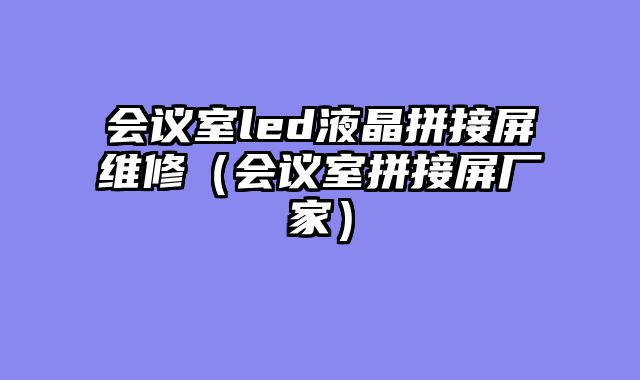 会议室led液晶拼接屏维修（会议室拼接屏厂家）