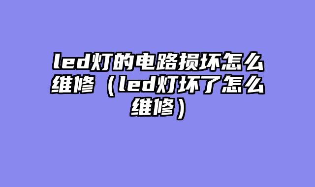 led灯的电路损坏怎么维修（led灯坏了怎么维修）