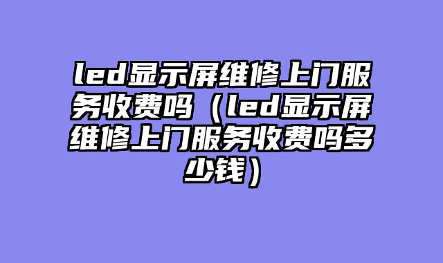 led显示屏维修上门服务收费吗（led显示屏维修上门服务收费吗多少钱）