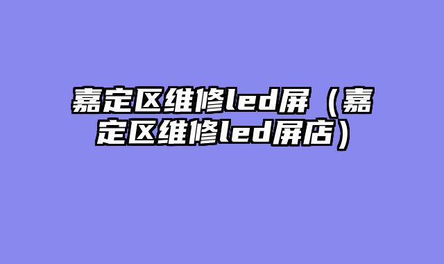 嘉定区维修led屏（嘉定区维修led屏店）