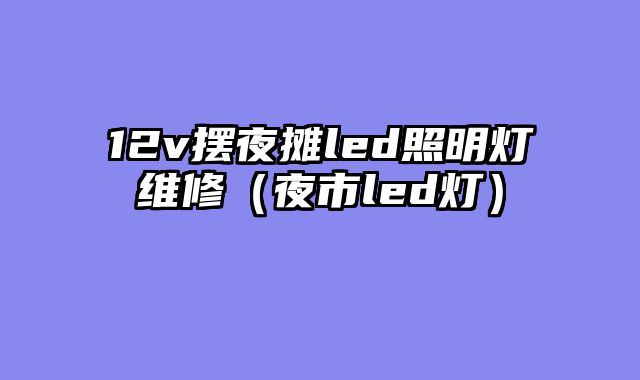 12v摆夜摊led照明灯维修（夜市led灯）