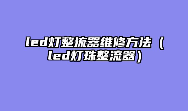 led灯整流器维修方法（led灯珠整流器）