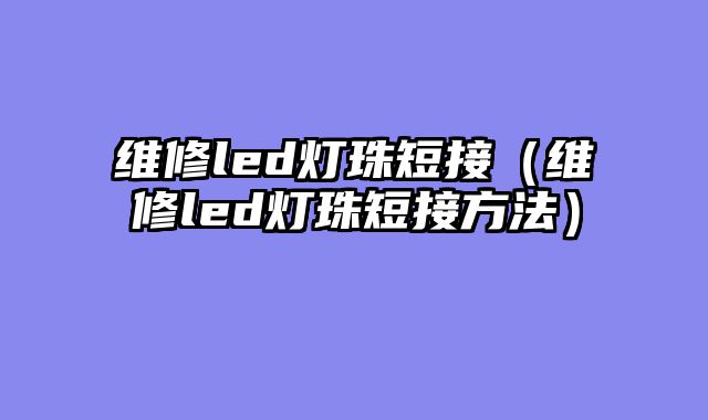 维修led灯珠短接（维修led灯珠短接方法）