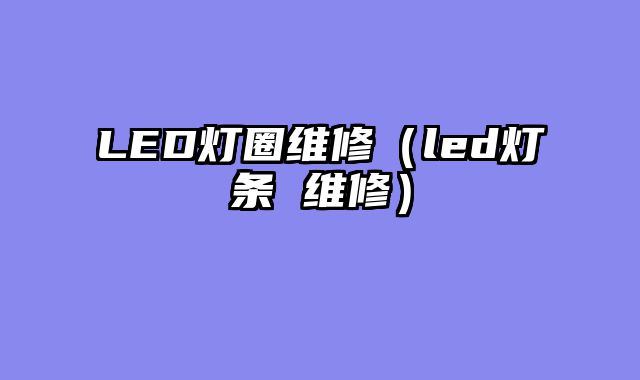 LED灯圈维修（led灯条 维修）