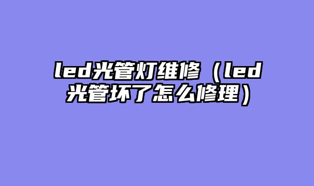 led光管灯维修（led光管坏了怎么修理）
