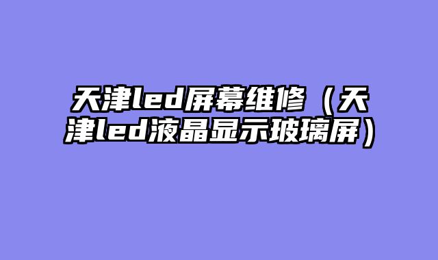 天津led屏幕维修（天津led液晶显示玻璃屏）