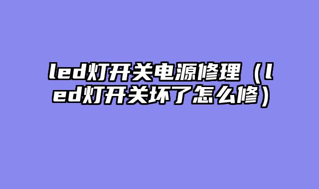 led灯开关电源修理（led灯开关坏了怎么修）