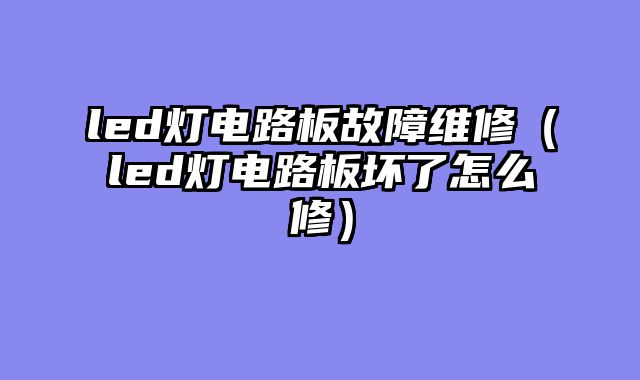 led灯电路板故障维修（led灯电路板坏了怎么修）