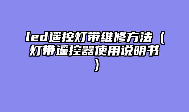 led遥控灯带维修方法（灯带遥控器使用说明书）