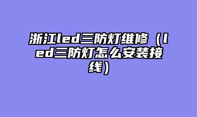 浙江led三防灯维修（led三防灯怎么安装接线）