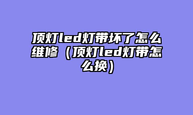 顶灯led灯带坏了怎么维修（顶灯led灯带怎么换）