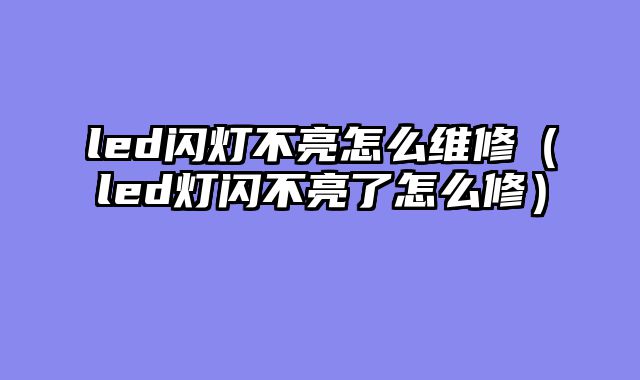 led闪灯不亮怎么维修（led灯闪不亮了怎么修）