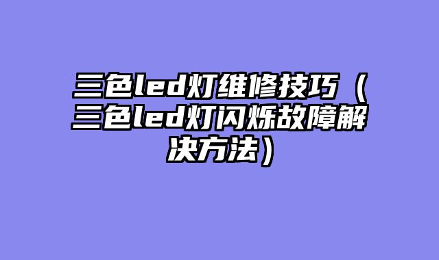 三色led灯维修技巧（三色led灯闪烁故障解决方法）