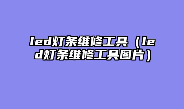 led灯条维修工具（led灯条维修工具图片）