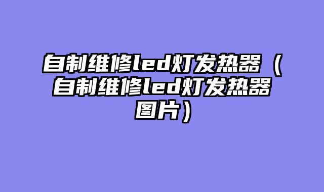 自制维修led灯发热器（自制维修led灯发热器图片）