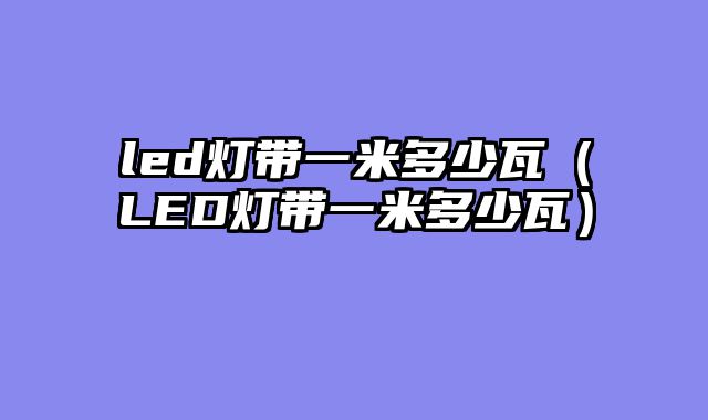 led灯带一米多少瓦（LED灯带一米多少瓦）