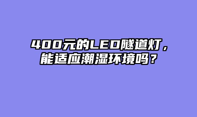 400元的LED隧道灯，能适应潮湿环境吗？