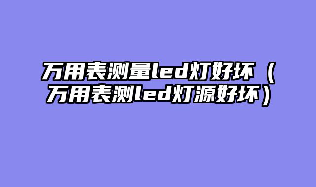 万用表测量led灯好坏（万用表测led灯源好坏）