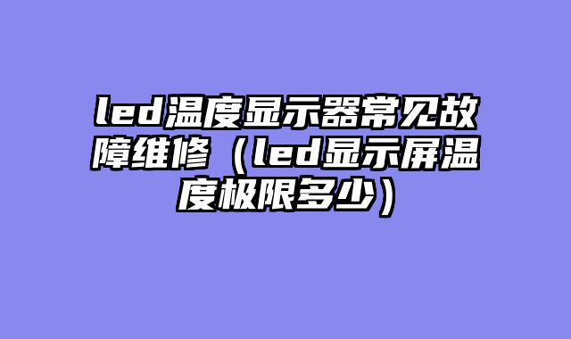 led温度显示器常见故障维修（led显示屏温度极限多少）