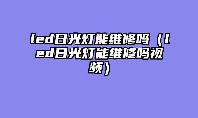 led日光灯能维修吗（led日光灯能维修吗视频）