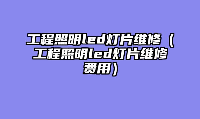 工程照明led灯片维修（工程照明led灯片维修费用）